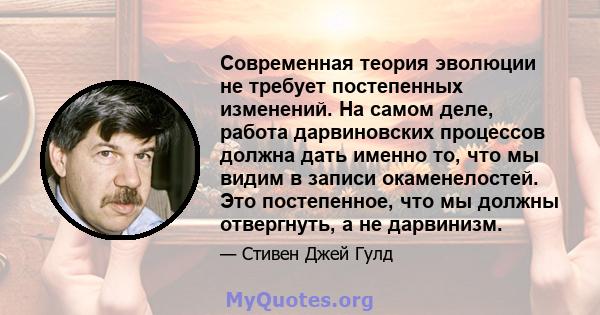 Современная теория эволюции не требует постепенных изменений. На самом деле, работа дарвиновских процессов должна дать именно то, что мы видим в записи окаменелостей. Это постепенное, что мы должны отвергнуть, а не