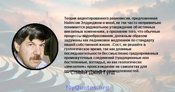 Теория акцентированного равновесия, предложенная Найлсом Элдреджем и мной, не так часто неправильно понимается радикальное утверждение об истинных внезапных изменениях, а признание того, что обычные процессы