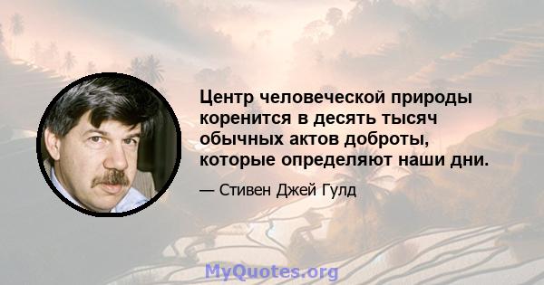 Центр человеческой природы коренится в десять тысяч обычных актов доброты, которые определяют наши дни.