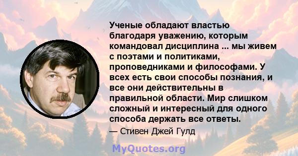 Ученые обладают властью благодаря уважению, которым командовал дисциплина ... мы живем с поэтами и политиками, проповедниками и философами. У всех есть свои способы познания, и все они действительны в правильной