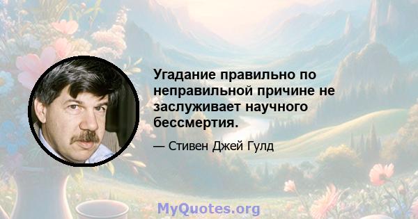 Угадание правильно по неправильной причине не заслуживает научного бессмертия.