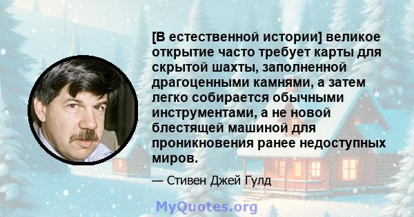 [В естественной истории] великое открытие часто требует карты для скрытой шахты, заполненной драгоценными камнями, а затем легко собирается обычными инструментами, а не новой блестящей машиной для проникновения ранее