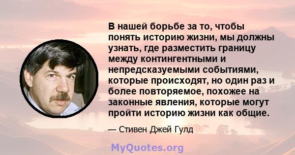 В нашей борьбе за то, чтобы понять историю жизни, мы должны узнать, где разместить границу между контингентными и непредсказуемыми событиями, которые происходят, но один раз и более повторяемое, похожее на законные