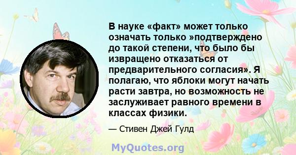 В науке «факт» может только означать только »подтверждено до такой степени, что было бы извращено отказаться от предварительного согласия». Я полагаю, что яблоки могут начать расти завтра, но возможность не заслуживает