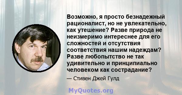 Возможно, я просто безнадежный рационалист, но не увлекательно, как утешение? Разве природа не неизмеримо интереснее для его сложностей и отсутствия соответствия нашим надеждам? Разве любопытство не так удивительно и