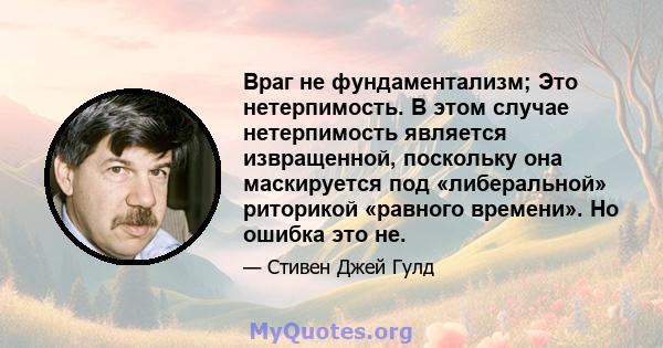 Враг не фундаментализм; Это нетерпимость. В этом случае нетерпимость является извращенной, поскольку она маскируется под «либеральной» риторикой «равного времени». Но ошибка это не.