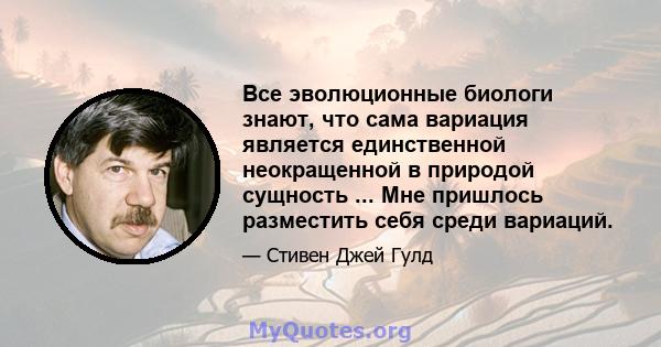 Все эволюционные биологи знают, что сама вариация является единственной неокращенной в природой сущность ... Мне пришлось разместить себя среди вариаций.