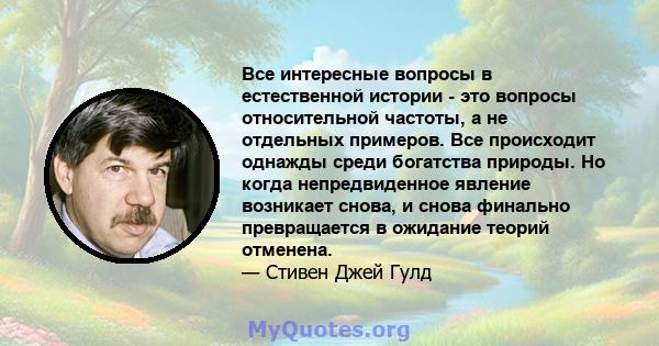 Все интересные вопросы в естественной истории - это вопросы относительной частоты, а не отдельных примеров. Все происходит однажды среди богатства природы. Но когда непредвиденное явление возникает снова, и снова