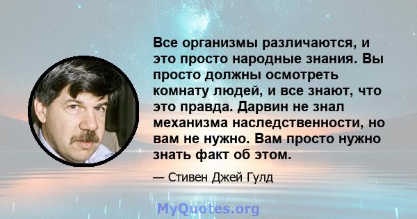 Все организмы различаются, и это просто народные знания. Вы просто должны осмотреть комнату людей, и все знают, что это правда. Дарвин не знал механизма наследственности, но вам не нужно. Вам просто нужно знать факт об