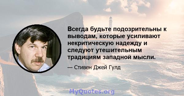 Всегда будьте подозрительны к выводам, которые усиливают некритическую надежду и следуют утешительным традициям западной мысли.