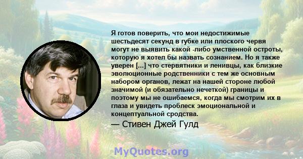 Я готов поверить, что мои недостижимые шестьдесят секунд в губке или плоского червя могут не выявить какой -либо умственной остроты, которую я хотел бы назвать сознанием. Но я также уверен [...] что стервятники и