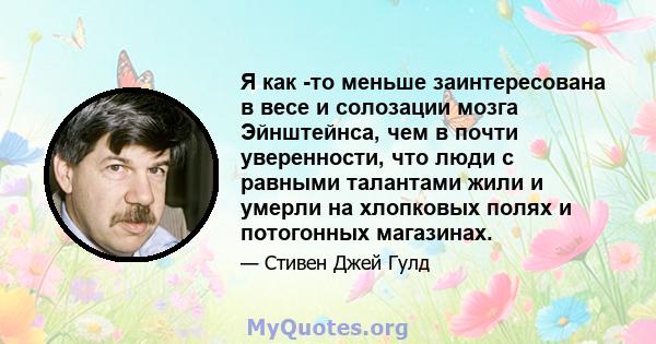 Я как -то меньше заинтересована в весе и солозации мозга Эйнштейнса, чем в почти уверенности, что люди с равными талантами жили и умерли на хлопковых полях и потогонных магазинах.