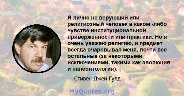 Я лично не верующий или религиозный человек в каком -либо чувстве институциональной приверженности или практики. Но я очень уважаю религию, и предмет всегда очаровывал меня, почти все остальные (за некоторыми