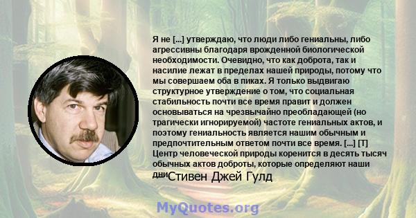 Я не [...] утверждаю, что люди либо гениальны, либо агрессивны благодаря врожденной биологической необходимости. Очевидно, что как доброта, так и насилие лежат в пределах нашей природы, потому что мы совершаем оба в