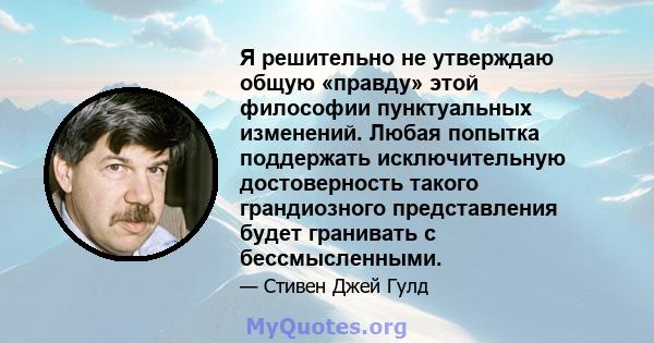 Я решительно не утверждаю общую «правду» этой философии пунктуальных изменений. Любая попытка поддержать исключительную достоверность такого грандиозного представления будет гранивать с бессмысленными.