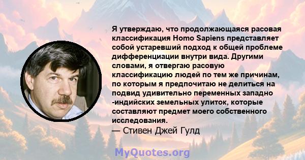 Я утверждаю, что продолжающаяся расовая классификация Homo Sapiens представляет собой устаревший подход к общей проблеме дифференциации внутри вида. Другими словами, я отвергаю расовую классификацию людей по тем же