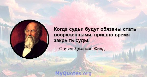 Когда судьи будут обязаны стать вооруженными, пришло время закрыть суды.