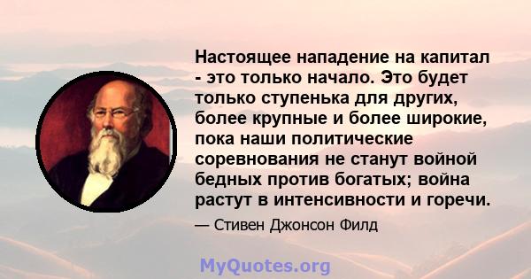 Настоящее нападение на капитал - это только начало. Это будет только ступенька для других, более крупные и более широкие, пока наши политические соревнования не станут войной бедных против богатых; война растут в