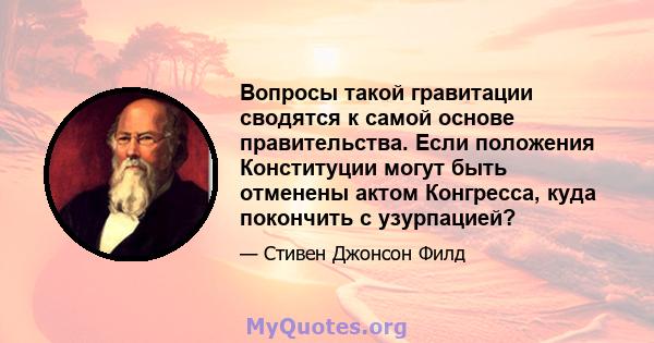 Вопросы такой гравитации сводятся к самой основе правительства. Если положения Конституции могут быть отменены актом Конгресса, куда покончить с узурпацией?