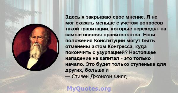 Здесь я закрываю свое мнение. Я не мог сказать меньше с учетом вопросов такой гравитации, которые переходят на самые основы правительства. Если положения Конституции могут быть отменены актом Конгресса, куда покончить с 