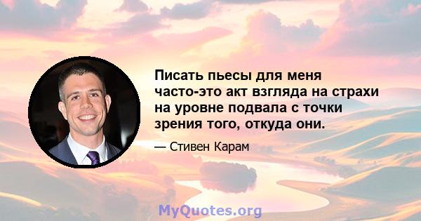 Писать пьесы для меня часто-это акт взгляда на страхи на уровне подвала с точки зрения того, откуда они.