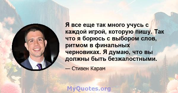 Я все еще так много учусь с каждой игрой, которую пишу. Так что я борюсь с выбором слов, ритмом в финальных черновиках. Я думаю, что вы должны быть безжалостными.