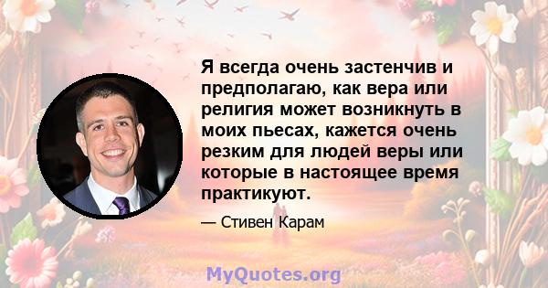 Я всегда очень застенчив и предполагаю, как вера или религия может возникнуть в моих пьесах, кажется очень резким для людей веры или которые в настоящее время практикуют.