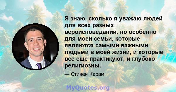 Я знаю, сколько я уважаю людей для всех разных вероисповеданий, но особенно для моей семьи, которые являются самыми важными людьми в моей жизни, и которые все еще практикуют, и глубоко религиозны.