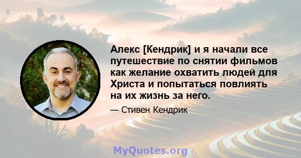 Алекс [Кендрик] и я начали все путешествие по снятии фильмов как желание охватить людей для Христа и попытаться повлиять на их жизнь за него.