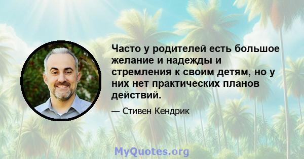 Часто у родителей есть большое желание и надежды и стремления к своим детям, но у них нет практических планов действий.