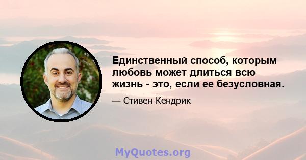 Единственный способ, которым любовь может длиться всю жизнь - это, если ее безусловная.