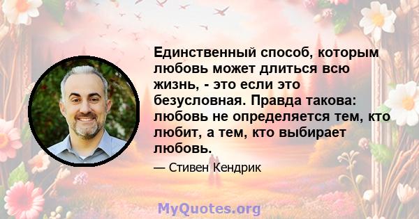 Единственный способ, которым любовь может длиться всю жизнь, - это если это безусловная. Правда такова: любовь не определяется тем, кто любит, а тем, кто выбирает любовь.