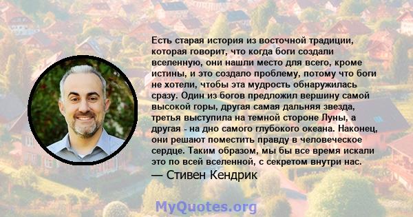 Есть старая история из восточной традиции, которая говорит, что когда боги создали вселенную, они нашли место для всего, кроме истины, и это создало проблему, потому что боги не хотели, чтобы эта мудрость обнаружилась