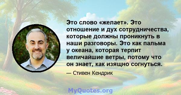 Это слово «желает». Это отношение и дух сотрудничества, которые должны проникнуть в наши разговоры. Это как пальма у океана, которая терпит величайшие ветры, потому что он знает, как изящно согнуться.