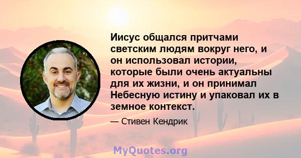 Иисус общался притчами светским людям вокруг него, и он использовал истории, которые были очень актуальны для их жизни, и он принимал Небесную истину и упаковал их в земное контекст.