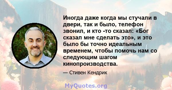 Иногда даже когда мы стучали в двери, так и было, телефон звонил, и кто -то сказал: «Бог сказал мне сделать это», и это было бы точно идеальным временем, чтобы помочь нам со следующим шагом кинопроизводства.