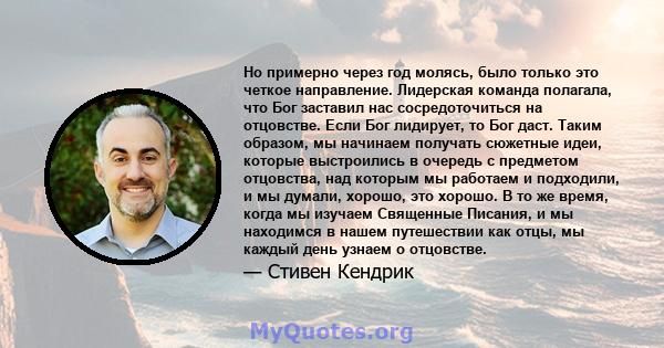 Но примерно через год молясь, было только это четкое направление. Лидерская команда полагала, что Бог заставил нас сосредоточиться на отцовстве. Если Бог лидирует, то Бог даст. Таким образом, мы начинаем получать