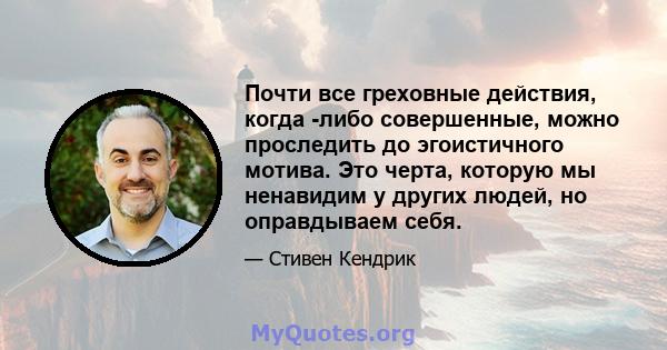 Почти все греховные действия, когда -либо совершенные, можно проследить до эгоистичного мотива. Это черта, которую мы ненавидим у других людей, но оправдываем себя.