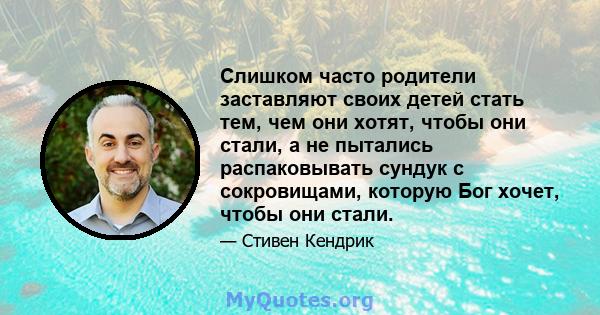 Слишком часто родители заставляют своих детей стать тем, чем они хотят, чтобы они стали, а не пытались распаковывать сундук с сокровищами, которую Бог хочет, чтобы они стали.