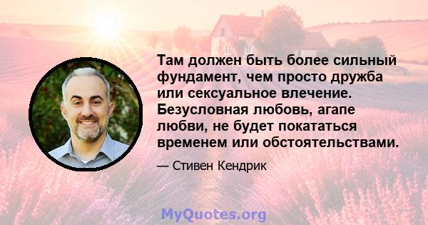 Там должен быть более сильный фундамент, чем просто дружба или сексуальное влечение. Безусловная любовь, агапе любви, не будет покататься временем или обстоятельствами.