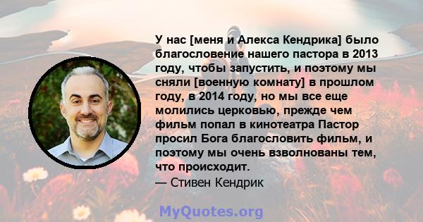 У нас [меня и Алекса Кендрика] было благословение нашего пастора в 2013 году, чтобы запустить, и поэтому мы сняли [военную комнату] в прошлом году, в 2014 году, но мы все еще молились церковью, прежде чем фильм попал в