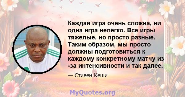 Каждая игра очень сложна, ни одна игра нелегко. Все игры тяжелые, но просто разные. Таким образом, мы просто должны подготовиться к каждому конкретному матчу из -за интенсивности и так далее.