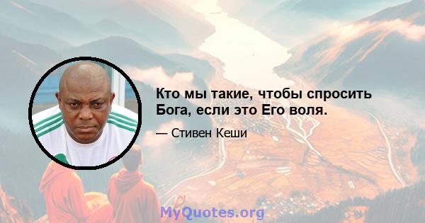 Кто мы такие, чтобы спросить Бога, если это Его воля.