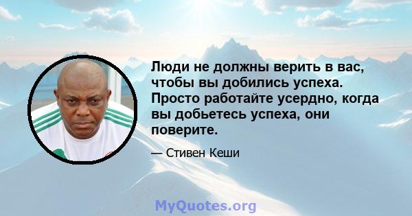 Люди не должны верить в вас, чтобы вы добились успеха. Просто работайте усердно, когда вы добьетесь успеха, они поверите.