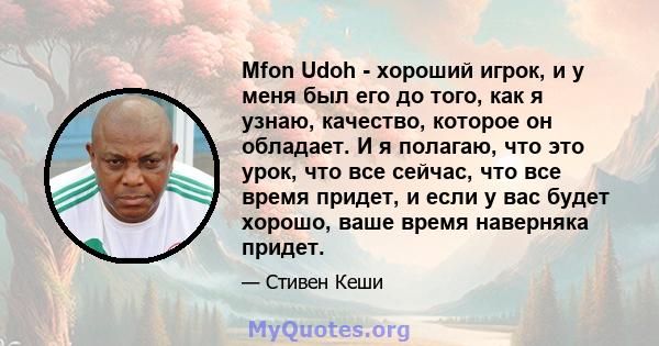 Mfon Udoh - хороший игрок, и у меня был его до того, как я узнаю, качество, которое он обладает. И я полагаю, что это урок, что все сейчас, что все время придет, и если у вас будет хорошо, ваше время наверняка придет.