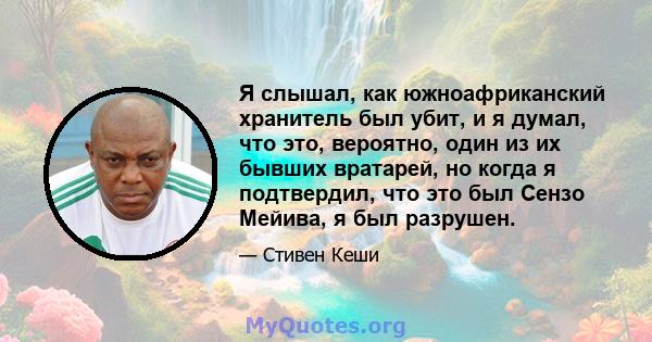 Я слышал, как южноафриканский хранитель был убит, и я думал, что это, вероятно, один из их бывших вратарей, но когда я подтвердил, что это был Сензо Мейива, я был разрушен.