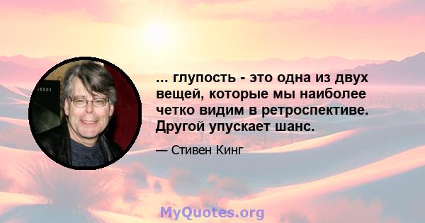 ... глупость - это одна из двух вещей, которые мы наиболее четко видим в ретроспективе. Другой упускает шанс.