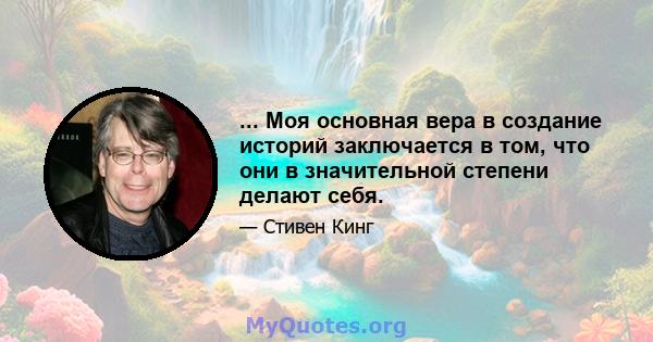 ... Моя основная вера в создание историй заключается в том, что они в значительной степени делают себя.