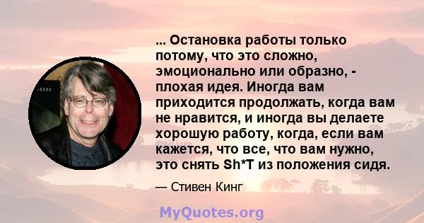 ... Остановка работы только потому, что это сложно, эмоционально или образно, - плохая идея. Иногда вам приходится продолжать, когда вам не нравится, и иногда вы делаете хорошую работу, когда, если вам кажется, что все, 