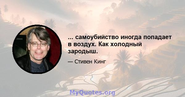 ... самоубийство иногда попадает в воздух. Как холодный зародыш.